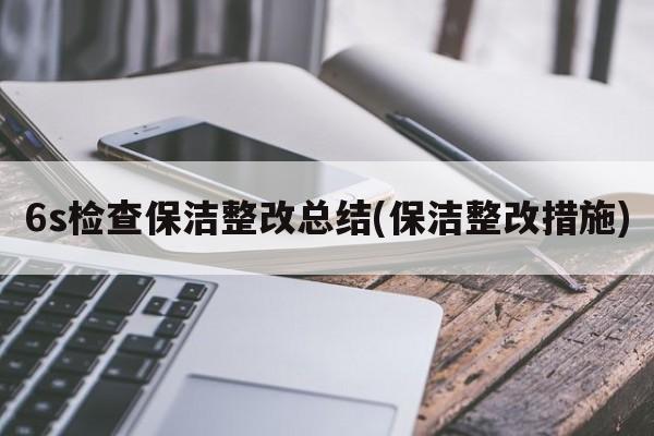 6s检查保洁整改总结(保洁整改措施)